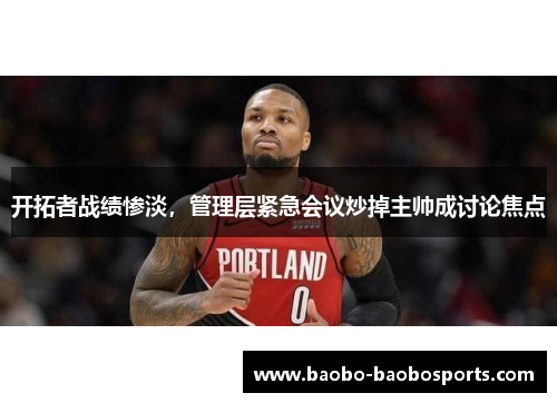 开拓者战绩惨淡，管理层紧急会议炒掉主帅成讨论焦点