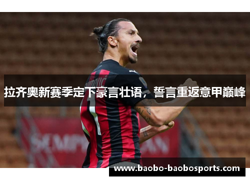 拉齐奥新赛季定下豪言壮语，誓言重返意甲巅峰