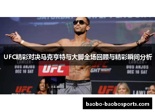 UFC精彩对决马克亨特与大脚全场回顾与精彩瞬间分析