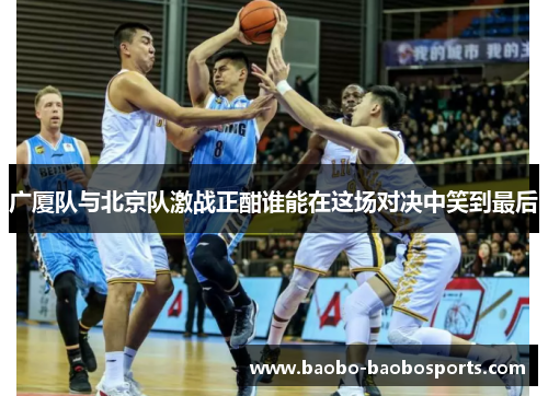 广厦队与北京队激战正酣谁能在这场对决中笑到最后