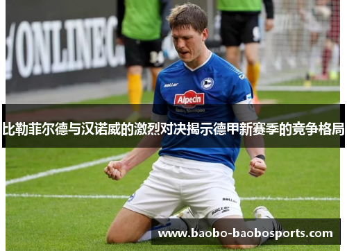 比勒菲尔德与汉诺威的激烈对决揭示德甲新赛季的竞争格局