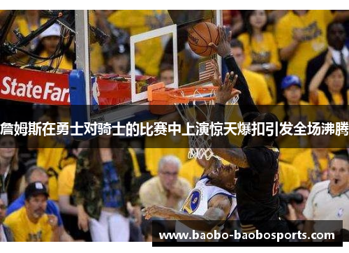 詹姆斯在勇士对骑士的比赛中上演惊天爆扣引发全场沸腾