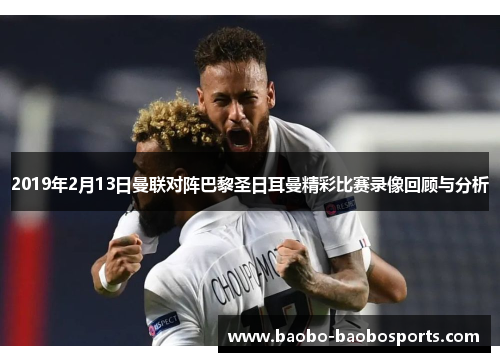 2019年2月13日曼联对阵巴黎圣日耳曼精彩比赛录像回顾与分析