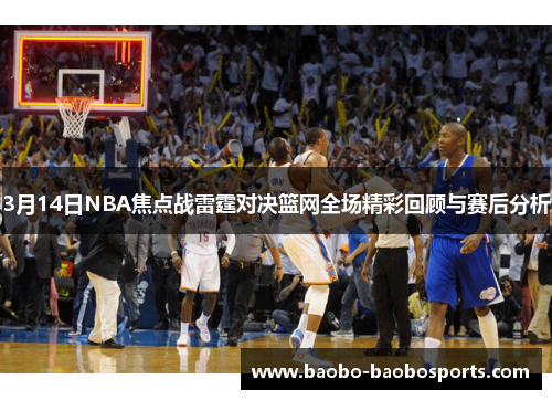 3月14日NBA焦点战雷霆对决篮网全场精彩回顾与赛后分析