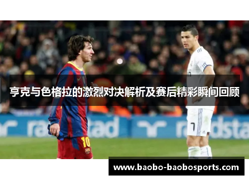 亨克与色格拉的激烈对决解析及赛后精彩瞬间回顾