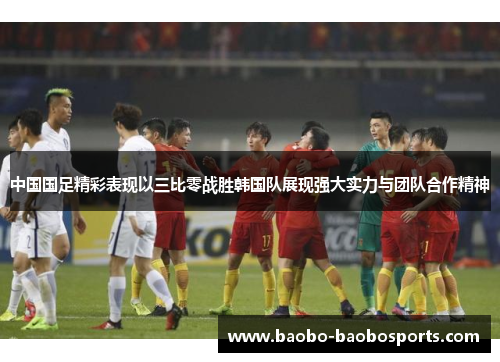中国国足精彩表现以三比零战胜韩国队展现强大实力与团队合作精神