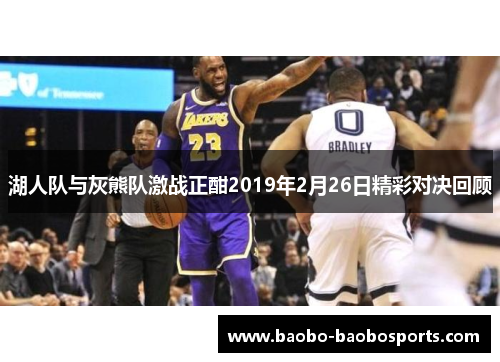 湖人队与灰熊队激战正酣2019年2月26日精彩对决回顾