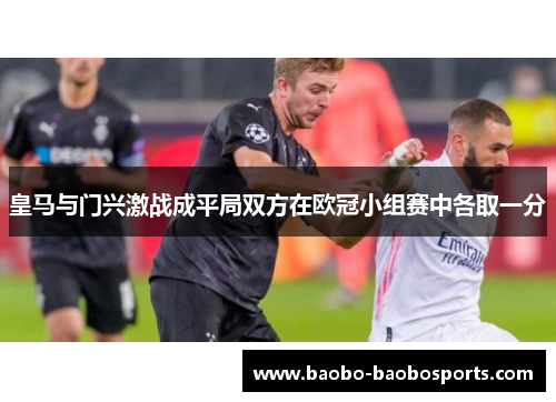 皇马与门兴激战成平局双方在欧冠小组赛中各取一分